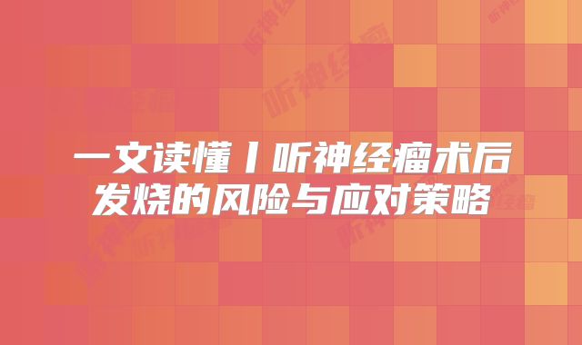 一文读懂丨听神经瘤术后发烧的风险与应对策略