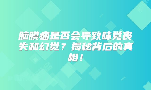 脑膜瘤是否会导致味觉丧失和幻觉？揭秘背后的真相！