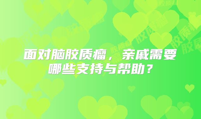 面对脑胶质瘤，亲戚需要哪些支持与帮助？