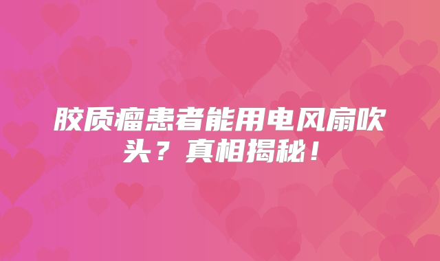 胶质瘤患者能用电风扇吹头？真相揭秘！