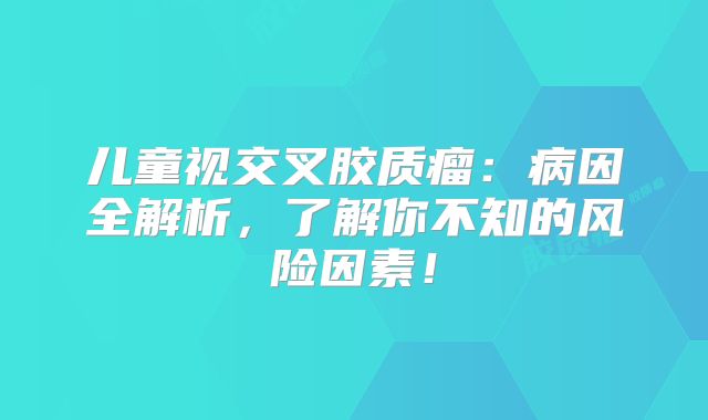 儿童视交叉胶质瘤：病因全解析，了解你不知的风险因素！