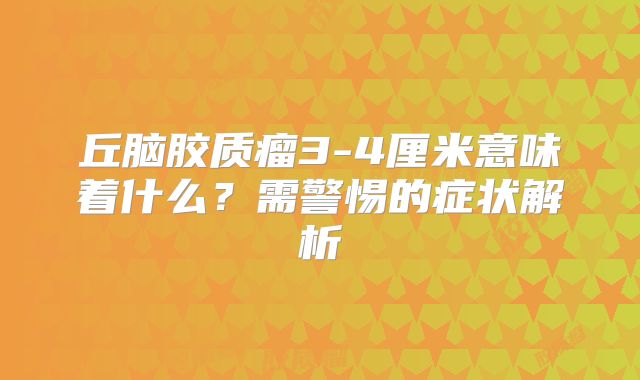 丘脑胶质瘤3-4厘米意味着什么？需警惕的症状解析