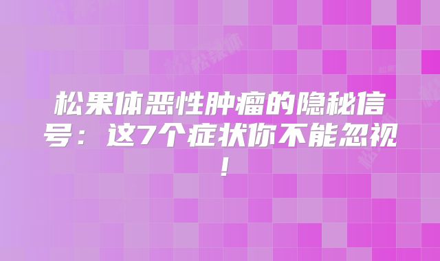 松果体恶性肿瘤的隐秘信号：这7个症状你不能忽视！