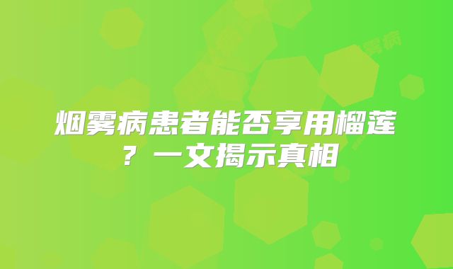 烟雾病患者能否享用榴莲？一文揭示真相