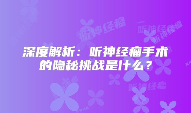 深度解析：听神经瘤手术的隐秘挑战是什么？