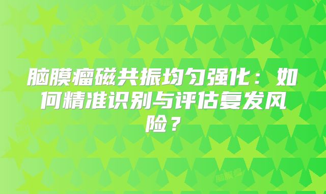 脑膜瘤磁共振均匀强化：如何精准识别与评估复发风险？