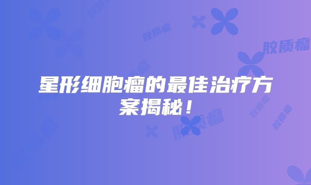 星形细胞瘤的最佳治疗方案揭秘！