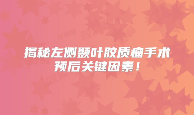 揭秘左侧颞叶胶质瘤手术预后关键因素！