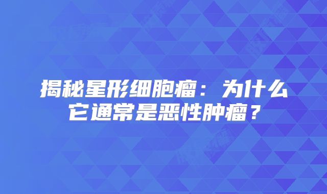 揭秘星形细胞瘤：为什么它通常是恶性肿瘤？