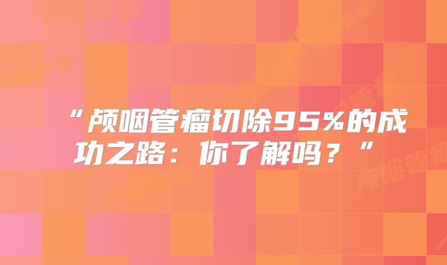 “颅咽管瘤切除95%的成功之路：你了解吗？”