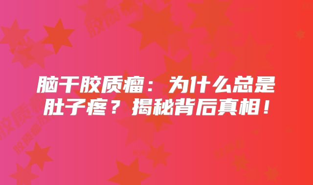 脑干胶质瘤：为什么总是肚子疼？揭秘背后真相！