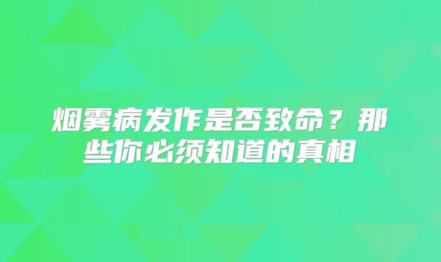 烟雾病发作是否致命？那些你必须知道的真相