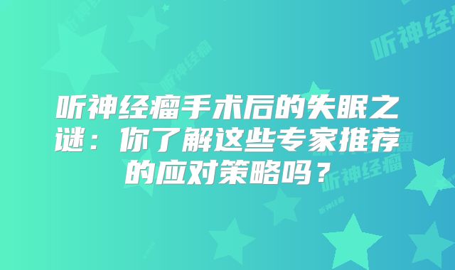 听神经瘤手术后的失眠之谜：你了解这些专家推荐的应对策略吗？