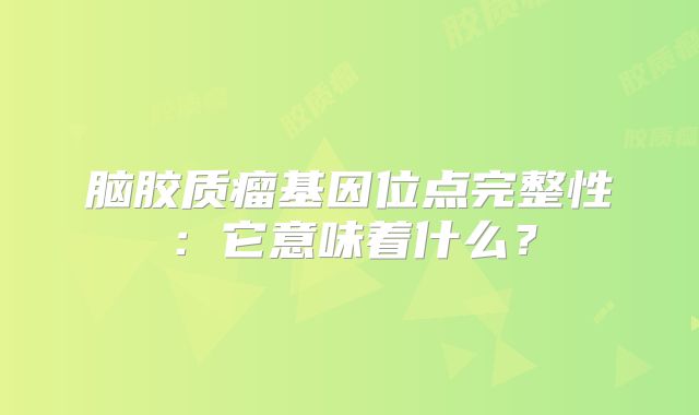脑胶质瘤基因位点完整性：它意味着什么？