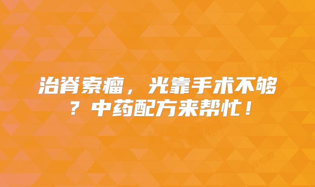 治脊索瘤，光靠手术不够？中药配方来帮忙！