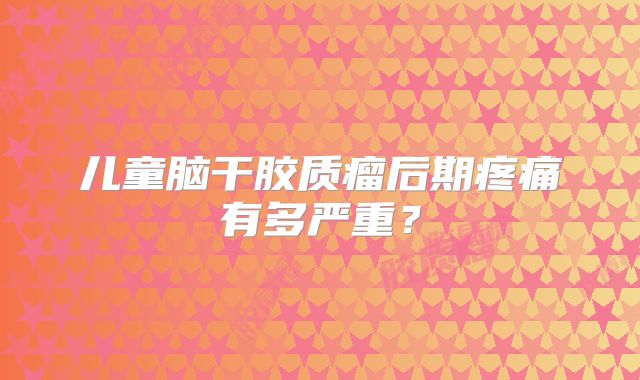 儿童脑干胶质瘤后期疼痛有多严重？