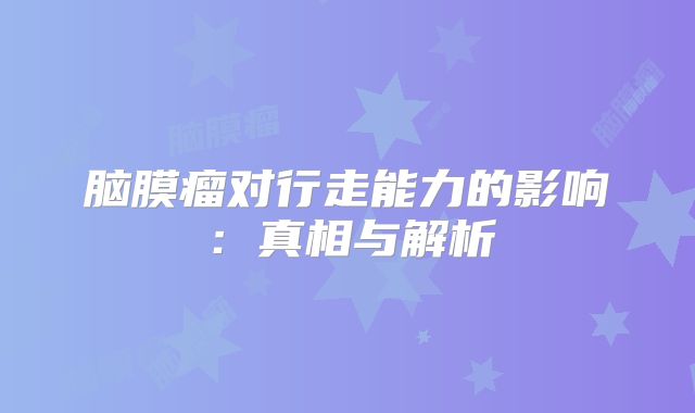 脑膜瘤对行走能力的影响：真相与解析