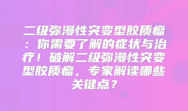 二级弥漫性突变型胶质瘤：你需要了解的症状与治疗！破解二级弥漫性突变型胶质瘤，专家解读哪些关键点？