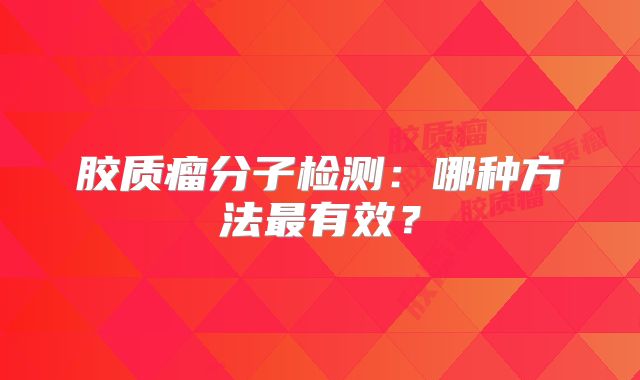 胶质瘤分子检测：哪种方法最有效？