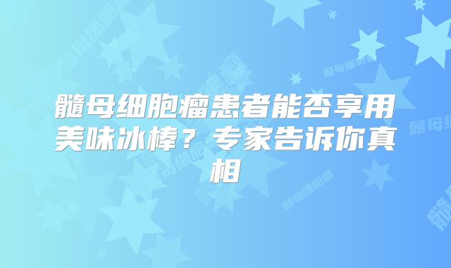 髓母细胞瘤患者能否享用美味冰棒？专家告诉你真相