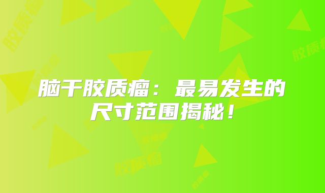 脑干胶质瘤：最易发生的尺寸范围揭秘！