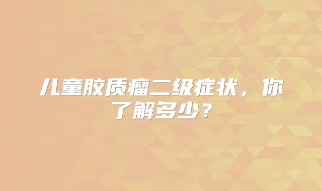 儿童胶质瘤二级症状，你了解多少？
