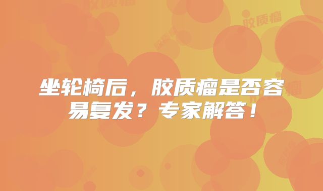 坐轮椅后，胶质瘤是否容易复发？专家解答！