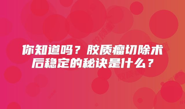 你知道吗？胶质瘤切除术后稳定的秘诀是什么？