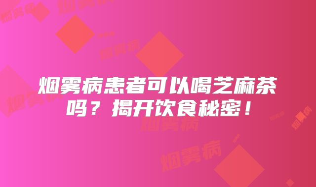 烟雾病患者可以喝芝麻茶吗？揭开饮食秘密！