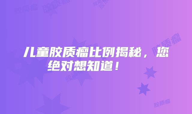 儿童胶质瘤比例揭秘，您绝对想知道！  