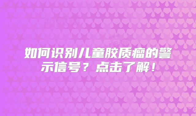 如何识别儿童胶质瘤的警示信号？点击了解！
