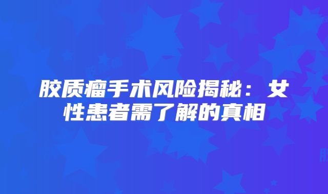 胶质瘤手术风险揭秘：女性患者需了解的真相
