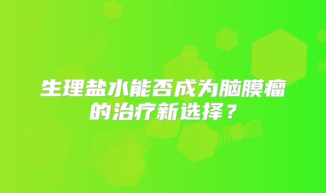 生理盐水能否成为脑膜瘤的治疗新选择？
