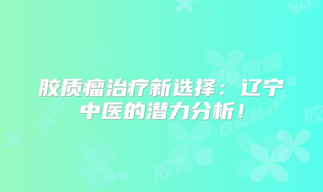 胶质瘤治疗新选择：辽宁中医的潜力分析！