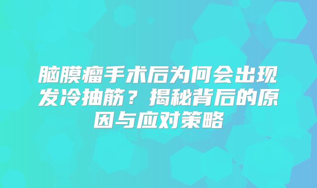 脑膜瘤手术后为何会出现发冷抽筋？揭秘背后的原因与应对策略