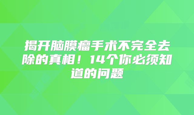 揭开脑膜瘤手术不完全去除的真相！14个你必须知道的问题
