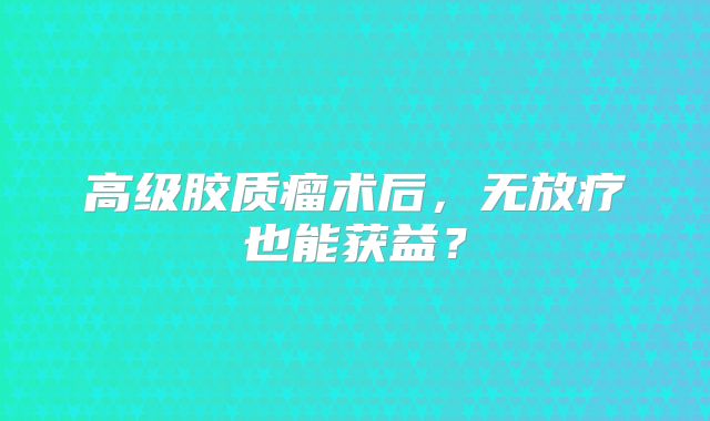 高级胶质瘤术后，无放疗也能获益？