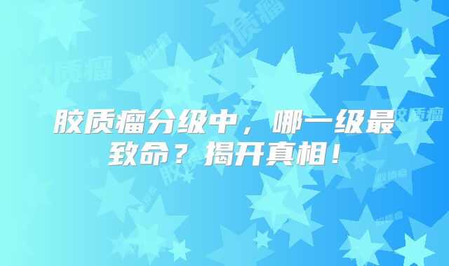 胶质瘤分级中，哪一级最致命？揭开真相！