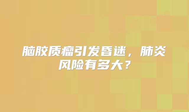 脑胶质瘤引发昏迷，肺炎风险有多大？