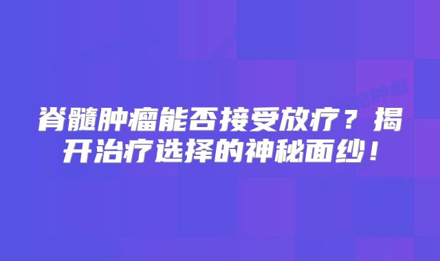 脊髓肿瘤能否接受放疗？揭开治疗选择的神秘面纱！