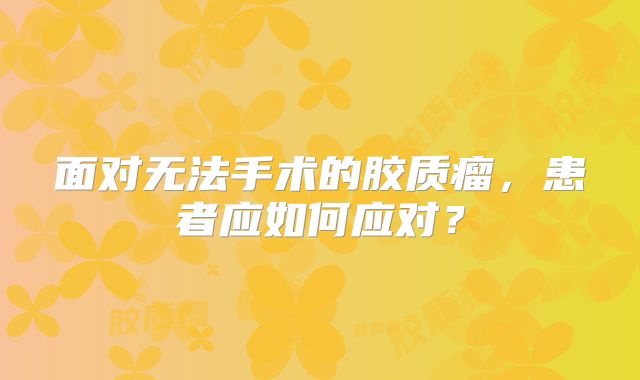 面对无法手术的胶质瘤，患者应如何应对？