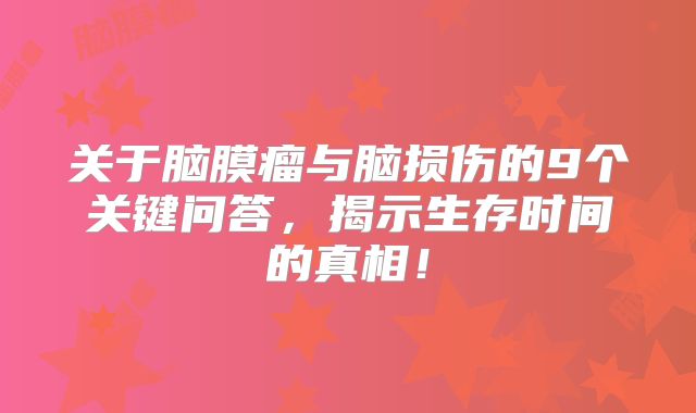 关于脑膜瘤与脑损伤的9个关键问答，揭示生存时间的真相！
