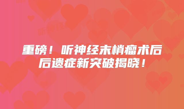 重磅！听神经末梢瘤术后后遗症新突破揭晓！