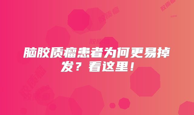 脑胶质瘤患者为何更易掉发？看这里！
