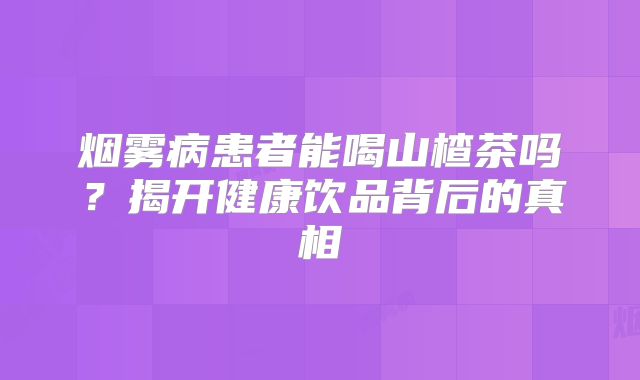 烟雾病患者能喝山楂茶吗？揭开健康饮品背后的真相
