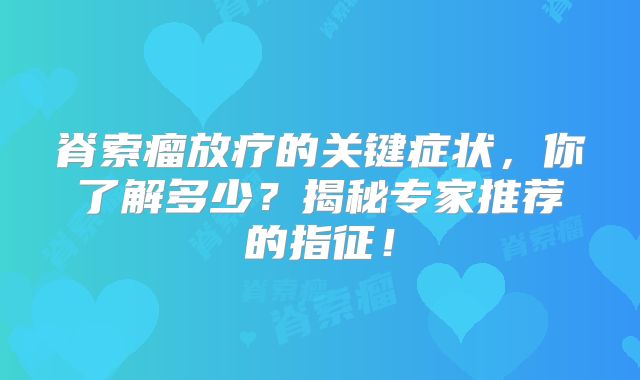 脊索瘤放疗的关键症状，你了解多少？揭秘专家推荐的指征！