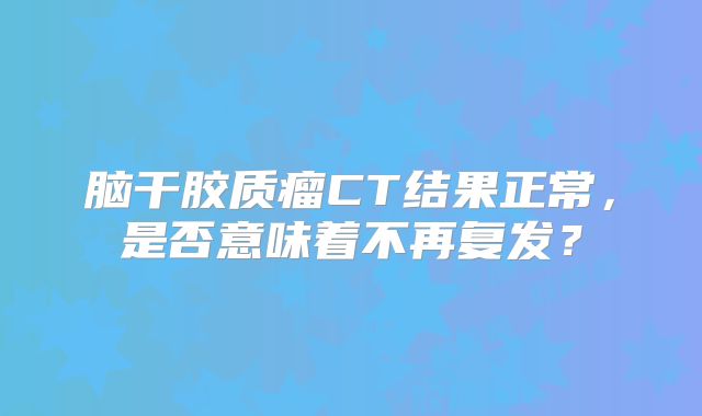 脑干胶质瘤CT结果正常，是否意味着不再复发？