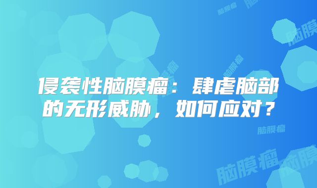 侵袭性脑膜瘤：肆虐脑部的无形威胁，如何应对？
