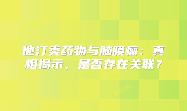 他汀类药物与脑膜瘤：真相揭示，是否存在关联？