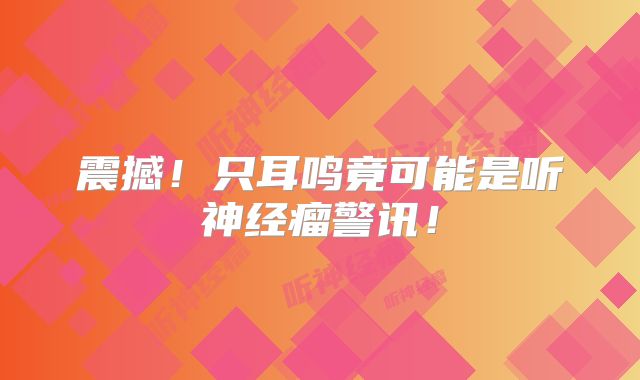 震撼！只耳鸣竟可能是听神经瘤警讯！